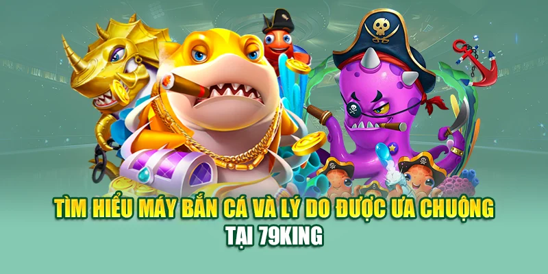 Tìm hiểu máy bắn cá và lý do được ưa chuộng tại 79King