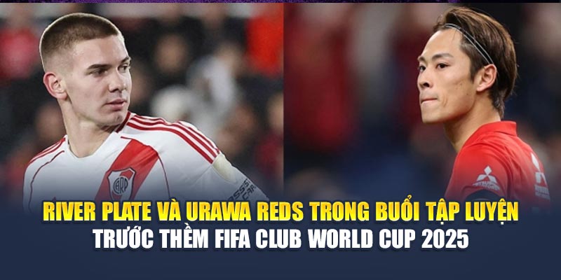 Soi Kèo Bóng Đá River Plate Vs Urawa Reds Ngày 18/06 1 River Plate và Urawa Reds trong buổi tập luyện trước thềm FIFA Club World Cup 2025